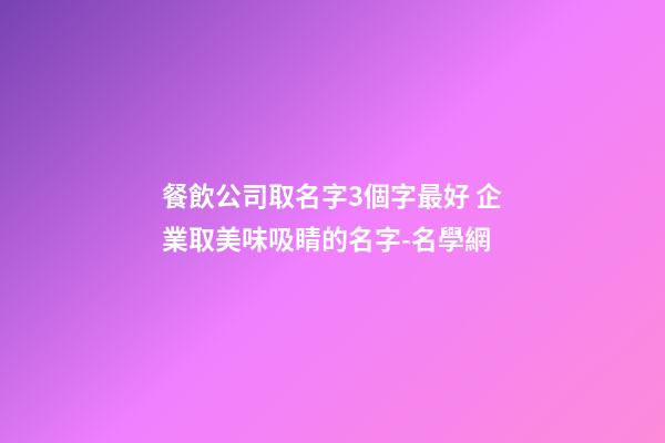 餐飲公司取名字3個字最好 企業取美味吸睛的名字-名學網-第1張-公司起名-玄機派